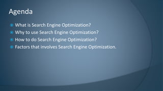Agenda 
 What is Search Engine Optimization? 
 Why to use Search Engine Optimization? 
 How to do Search Engine Optimization? 
 Factors that involves Search Engine Optimization. 
 