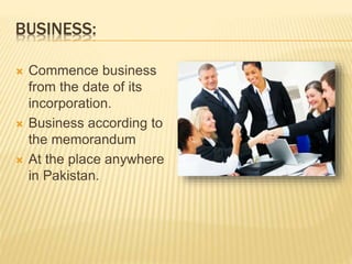 BUSINESS: 
 Commence business 
from the date of its 
incorporation. 
 Business according to 
the memorandum 
 At the place anywhere 
in Pakistan. 
 