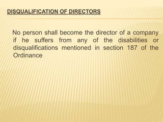 DISQUALIFICATION OF DIRECTORS 
No person shall become the director of a company 
if he suffers from any of the disabilities or 
disqualifications mentioned in section 187 of the 
Ordinance 
 