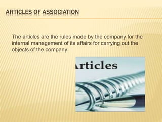 ARTICLES OF ASSOCIATION 
The articles are the rules made by the company for the 
internal management of its affairs for carrying out the 
objects of the company 
 