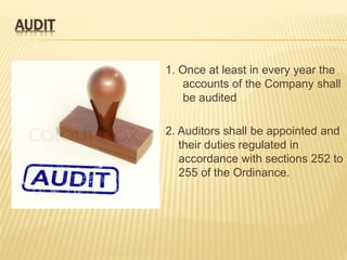 AUDIT 
1. Once at least in every year the 
accounts of the Company shall 
be audited 
2. Auditors shall be appointed and 
their duties regulated in 
accordance with sections 252 to 
255 of the Ordinance. 
 