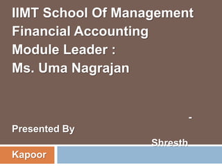 IIMT School Of Management 
Financial Accounting 
Module Leader : 
Ms. Uma Nagrajan 
- 
Presented By 
Shresth 
Kapoor 
 