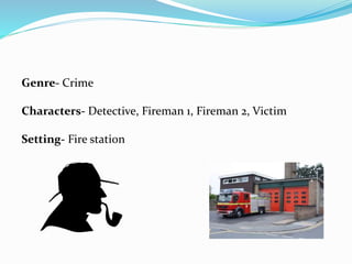 Genre- Crime 
Characters- Detective, Fireman 1, Fireman 2, Victim 
Setting- Fire station 
 