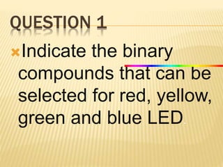 QUESTION 1 
Indicate the binary 
compounds that can be 
selected for red, yellow, 
green and blue LED. 
 