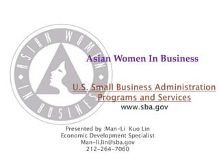 Asian Women In Business 
Presented by :Man-Li Kuo Lin 
Economic Development Specialist 
Man-li.lin@sba.gov 
212-264-7060 
 