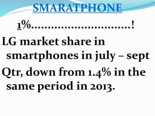 SMARATPHONE 
1%..............................! 
LG market share in 
smartphones in july – sept 
Qtr, down from 1.4% in the 
same period in 2013. 
 