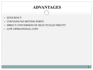 ADVANTAGES 
8 
 EFFICIENCY 
 CONTAINS NO MOVING PARTS 
 DIRECT CONVERSION OF HEAT TO ELECTRICITY 
 LOW OPERATIONAL COST 
 