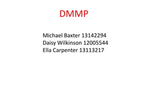 DMMP 
Michael Baxter 13142294 
Daisy Wilkinson 12005544 
Ella Carpenter 13113217 
 