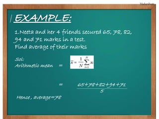1.Neeta and her 4 friends secured 65, 78, 82, 
94 and 71 marks in a test. 
Find average of their marks 
Sol: 
Arithmetic mean = 
= 65+78+82+94+71 
5 
Hence , average=78 
 
