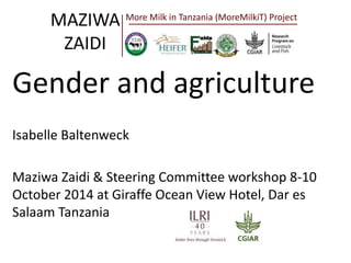 MAZIWA 
ZAIDI 
More Milk in Tanzania (MoreMilkiT) Project 
Gender and agriculture 
Isabelle Baltenweck 
Maziwa Zaidi & Steering Committee workshop 8-10 
October 2014 at Giraffe Ocean View Hotel, Dar es 
Salaam Tanzania 
 