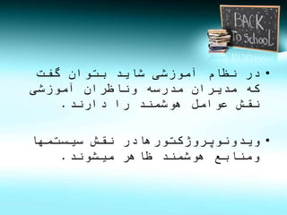 • در نظام آموزشی شاید بتوان گفت 
که مدیران مدرسه وناظران آموزشی 
نقش عوامل هوشمند را دارند. 
• ویدوئوپروژکتورهادر نقش سیستمها 
ومنابع هوشمند ظاهر میشوند. 
 