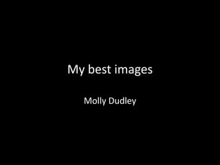 My best images 
Molly Dudley 
 