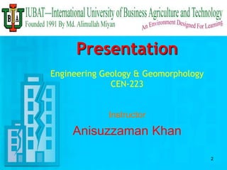 Presentation 
Engineering Geology & Geomorphology 
CEN-223 
Instructor 
Anisuzzaman Khan 
2 
 
