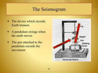 The Seismogram 
 The device which records 
Earth tremors 
 A pendulum swings when 
the earth moves 
 The pen attached to the 
pendulum records the 
movement 
21 
 