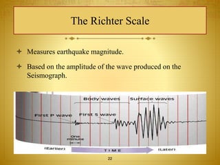 The Richter Scale 
 Measures earthquake magnitude. 
 Based on the amplitude of the wave produced on the 
Seismograph. 
22 
 