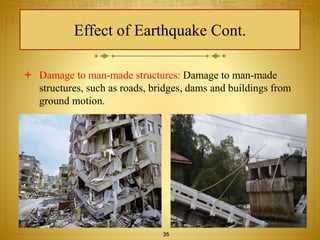 Effect of Earthquake Cont. 
 Damage to man-made structures: Damage to man-made 
structures, such as roads, bridges, dams and buildings from 
ground motion. 
35 
 