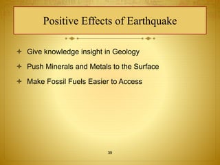 Positive Effects of Earthquake 
 Give knowledge insight in Geology 
 Push Minerals and Metals to the Surface 
 Make Fossil Fuels Easier to Access 
39 
 