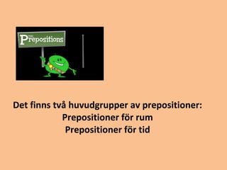 Det finns två huvudgrupper av prepositioner: 
Prepositioner för rum 
Prepositioner för tid 
 