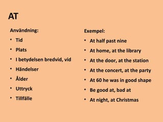 AT 
Användning: 
 Tid 
 Plats 
 I betydelsen bredvid, vid 
 Händelser 
 Ålder 
 Uttryck 
 Tillfälle 
Exempel: 
 At half past nine 
 At home, at the library 
 At the door, at the station 
 At the concert, at the party 
 At 60 he was in good shape 
 Be good at, bad at 
 At night, at Christmas 
 