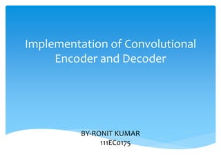 Implementation of Convolutional 
Encoder and Decoder 
BY-RONIT KUMAR 
111EC0175 
 