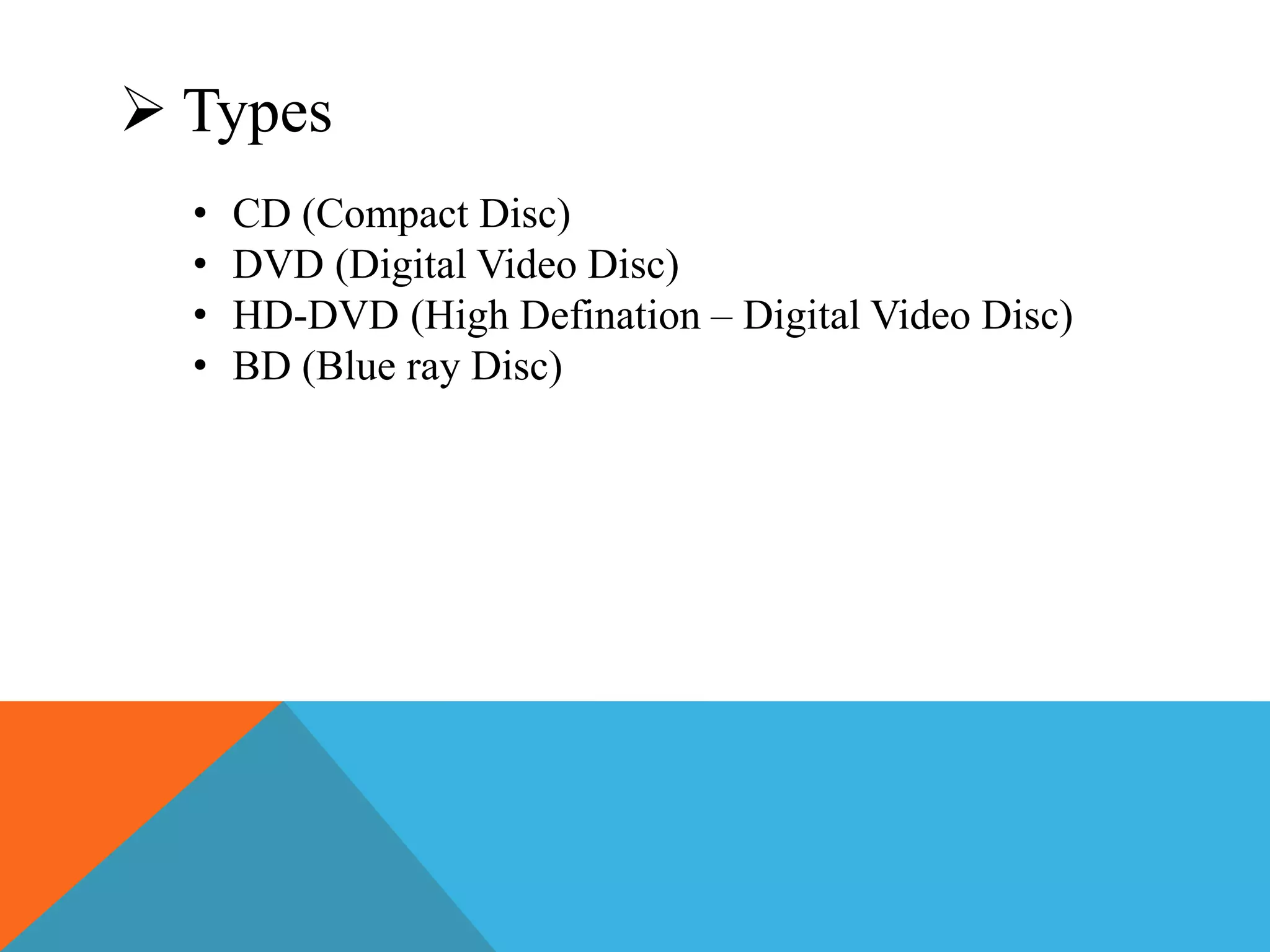  Types 
• CD (Compact Disc) 
• DVD (Digital Video Disc) 
• HD-DVD (High Defination – Digital Video Disc) 
• BD (Blue ray Disc) 
 