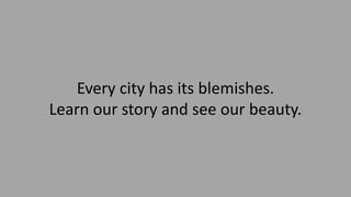 Every city has its blemishes.
Learn our story and see our beauty.
 