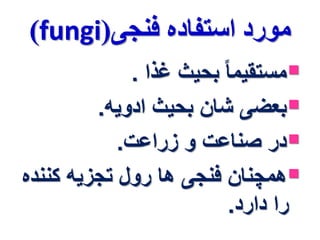 )fungi( مورد استفاده فنجی 
مستقیما بحیث غذا . 
بعضی شان بحیث ادویه.  
در صناعت و زراعت.  
همچنان فنجی ها رول تجزیه کننده  
را دارد. 
 