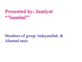 Presented by: Jamiyat 
“’Samimi”’ 
Members of group: hidayatullah & 
Ahamad nasir 
 