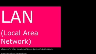 LAN 
(Local Area 
Network) 
เครือข่ายภายใน หรือ เป็นเครือข่ายรี่ใช้ในการ เชื่อมโยงกันในพืน้รี่ใกล้เคียงกัน 
เช่นอยล่ในห้อง หรือภายในอาคารเดียวกัน 
 