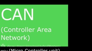 CAN 
(Controller Area 
Network) 
หรือ เครือข่ายของการติดต่อระหว่างดมโครคอนโรรลเลอร์ เป็นเครือข่ายรี่ใช้ติดต่อกันระหว่าง 
MCU (Micro Controller unit) 
 