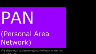 PAN 
(Personal Area 
Network) 
หรือ เครือข่ายสา่วนบุคคล เป็นเครือข่ายระหวา่งอุปกรณ์เคลื่อนรี่สา่วนบุคคล เช่น โน้ตบุ๊ก มือใือ 
อาจมีสาายหรือดร้สาายก็ดด้ 
 