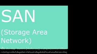 SAN 
(Storage Area 
Network) 
หรือ เครือข่ายข้อมล เป็นเครือข่าย (หรือเครือข่ายย่อย) ความเร็วสาลงวัตใุประสางค์เฉพาะรี่เชื่อมต่อ 
ภายในกับอุปกรณ์จัดเก็บข้อมลชนิดต่างกันด้วยแม่ข่ายข้อมลสาัมพันธ์กันบนคัวแรนเครือข่ายขนาดใหญ่ 
ของผ้ลใช้ 
 