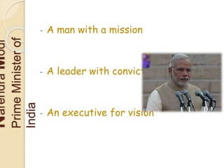 NarendraModi 
Prime Minister of 
India 
- A man with a mission 
- A leader with conviction 
- An executive for vision 
 