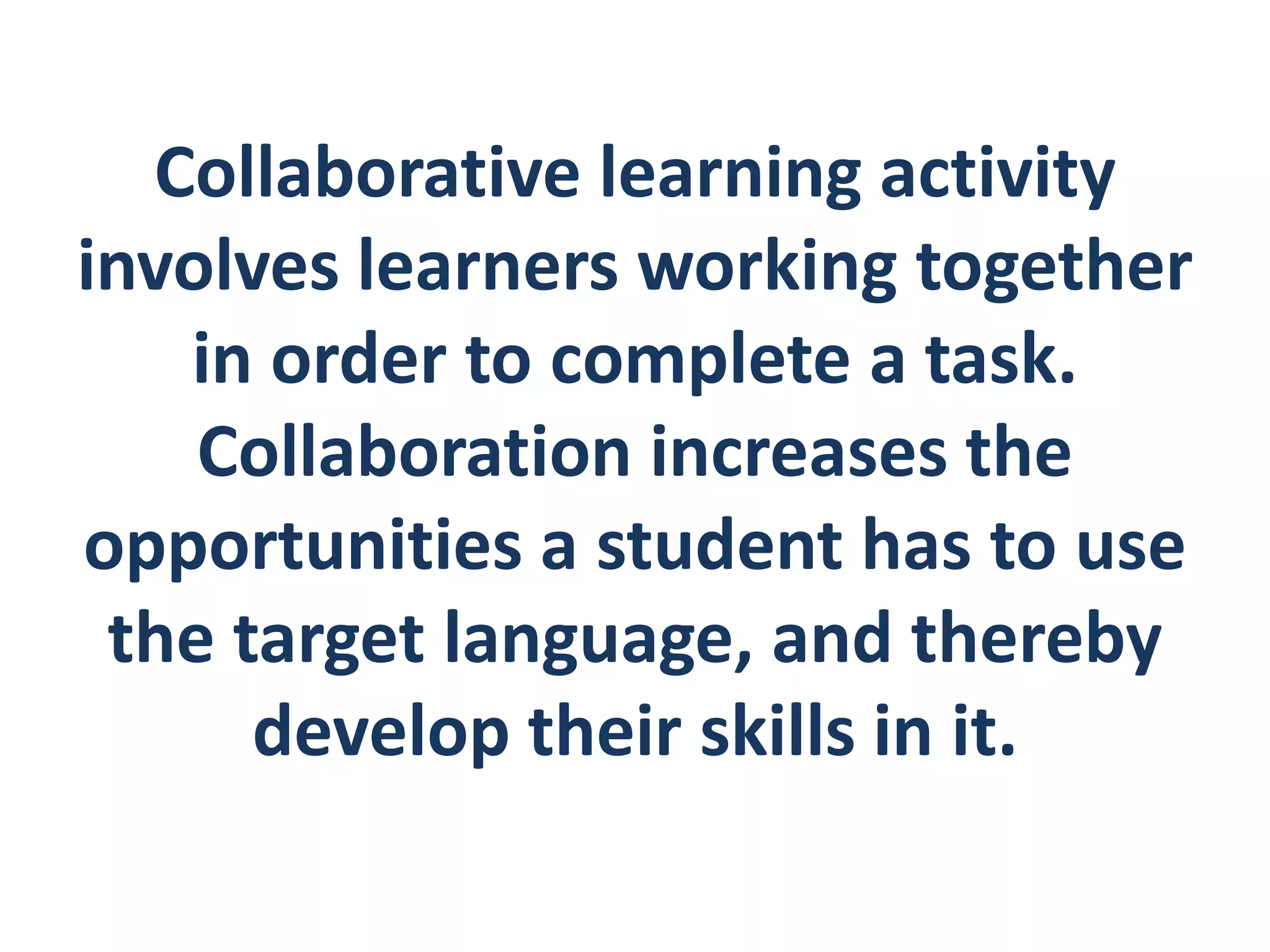 Collaborative learning activity 
involves learners working together 
in order to complete a task. 
Collaboration increases the 
opportunities a student has to use 
the target language, and thereby 
develop their skills in it. 
 