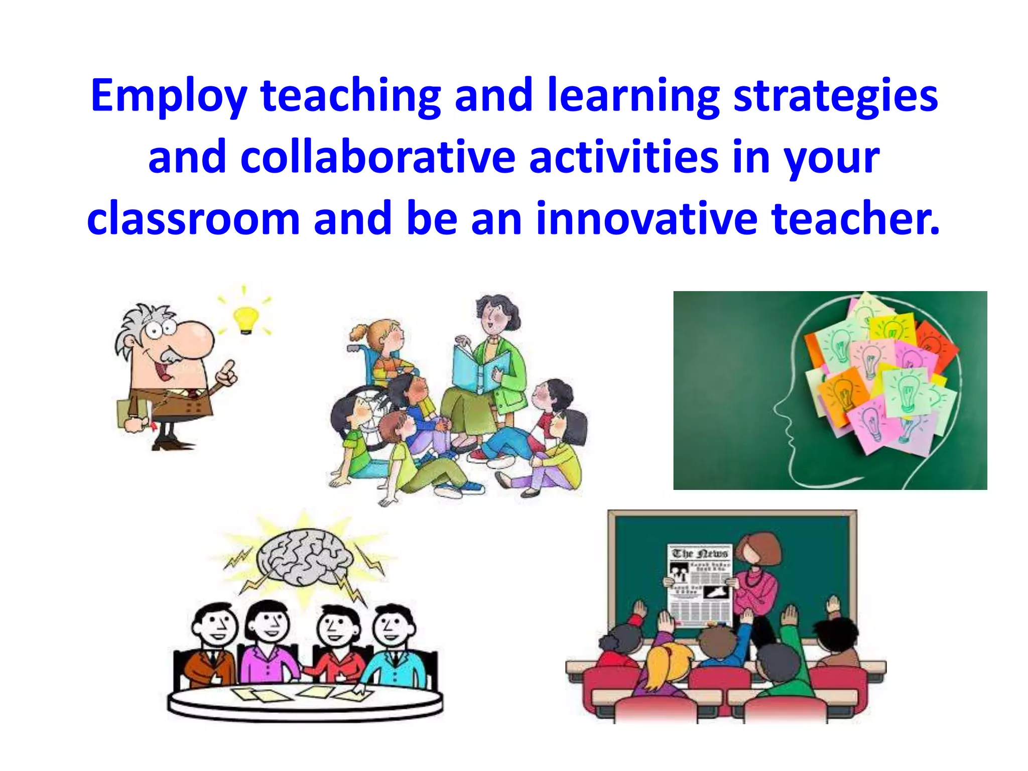 Employ teaching and learning strategies 
and collaborative activities in your 
classroom and be an innovative teacher. 
 