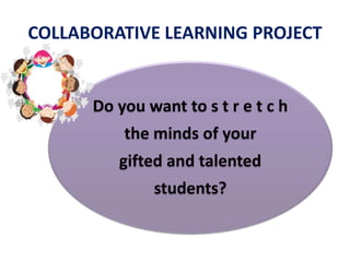COLLABORATIVE LEARNING PROJECT 
Do you want to s t r e t c h 
the minds of your 
gifted and talented 
students? 
 