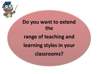 Do you want to extend 
the 
range of teaching and 
learning styles in your 
classrooms? 
 