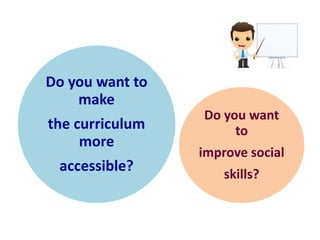 Do you want to 
make 
the curriculum 
more 
accessible? 
Do you want 
to 
improve social 
skills? 
 