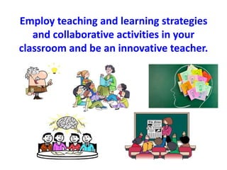 Employ teaching and learning strategies 
and collaborative activities in your 
classroom and be an innovative teacher. 
 