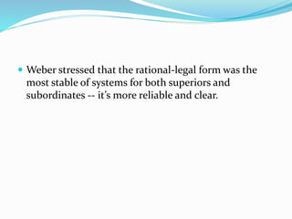  Weber stressed that the rational-legal form was the 
most stable of systems for both superiors and 
subordinates -- it’s more reliable and clear. 
 