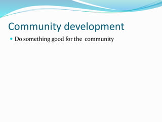 Community development 
 Do something good for the community 
 