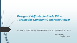 Design of Adjustable Blade Wind 
Turbine for Constant Generated Power 
6th IEEE POWER INDIA ,INTERNATIONAL CONFERENCE -2014 
Presented by- 
Rajeev Kumar 
 