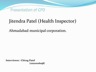 Jitendra Patel (Health Inspector) 
Ahmadabad municipal corporation. 
Interviewer: -Chirag Patel 
(110210116058) 
 