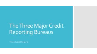 The Three Major Credit 
Reporting Bureaus 
Think Credit Reports 
 
