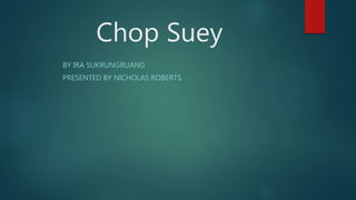 Chop Suey 
BY IRA SUKRUNGRUANG 
PRESENTED BY NICHOLAS ROBERTS 
 