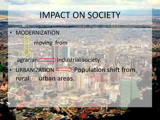 IMPACT ON SOCIETY 
• MODERNIZATION 
moving from 
agrarian industrial society. 
• URBANIZATION Population shift from 
rural to urban areas. 
 