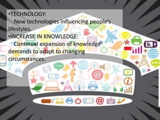 •TECHNOLOGY: 
New technologies influencing people’s 
lifestyles. 
•INCREASE IN KNOWLEDGE: 
Continual expansion of knowledge 
demands to adapt to changing 
circumstances. 
: 
 