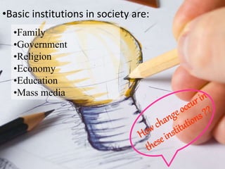•Basic institutions in society are: 
•Family 
•Government 
•Religion 
•Economy 
•Education 
•Mass media 
 