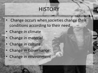 HISTORY 
• Change occurs when societies change their 
conditions according to their need. 
• Change in climate 
• Change in material 
• Change in culture 
• Change in Governance: 
• Change in environment 
 