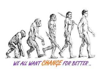 WE ALL WANT CHANGE FOR BETTER .. 
 